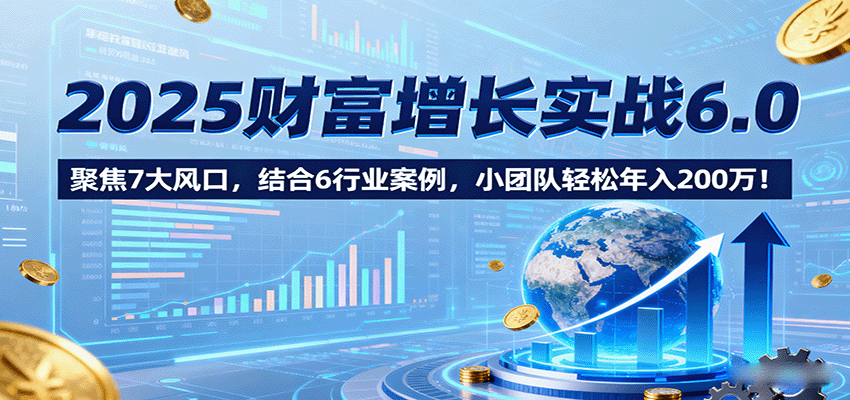2025财富增长实战6.0，聚焦7大风口，结合6行业案例，小团队轻松年入200万！-尤课网创