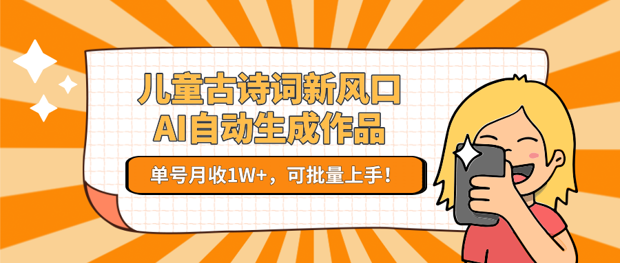 儿童古诗词新风口！AI自动生成作品，单号月收1W+，可批量上手！-尤课网创