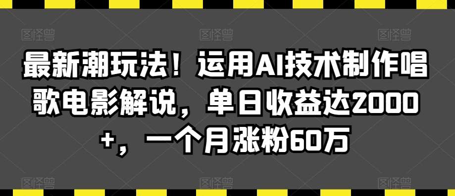 最新潮玩法！运用AI技术制作唱歌电影解说，单日收益达2000+，一个月涨粉60万【揭秘】-尤课网创