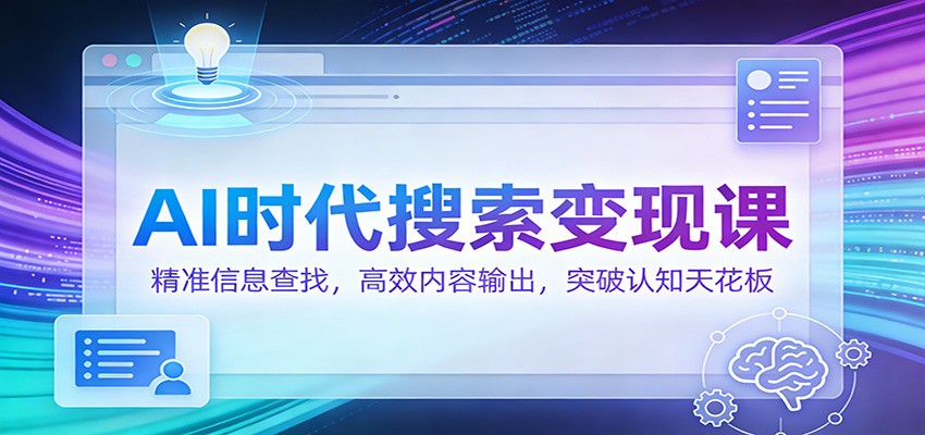 AI时代搜索变现课：精准信息查找，高效内容输出，突破认知天花板-尤课网创
