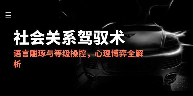 2025社会关系驾驭术，语言雕琢与等级操控，心理博弈全解析-尤课网创