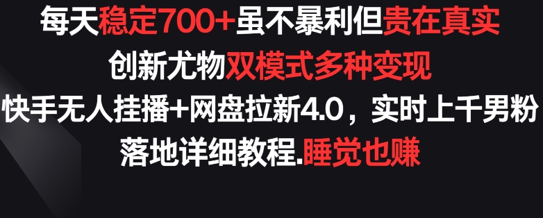 每天稳定700+，收益不高但贵在真实，创新尤物双模式多渠种变现，快手无人挂播+网盘拉新4.0-尤课网创