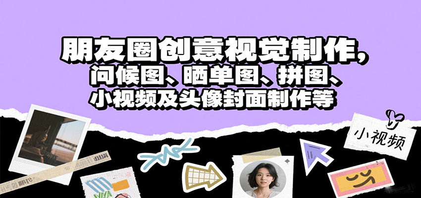 朋友圈创意视觉制作，问候图、晒单图、拼图、小视频及头像封面制作等-尤课网创