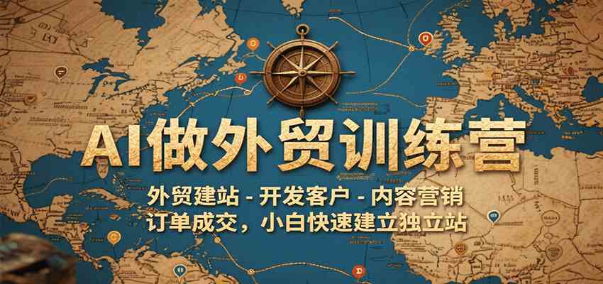 AI做外贸训练营，外贸建站-开发客户-内容营销-订单成交，小白快速建立独立站-尤课网创