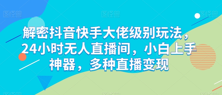 解密抖音快手大佬级别玩法，24小时无人直播间，小白上手神器，多种直播变现-尤课网创