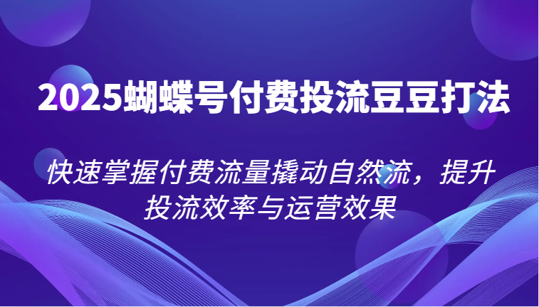 2025蝴蝶号付费投流豆豆打法，快速掌握付费流量撬动自然流，提升投流效率与运营效果-尤课网创