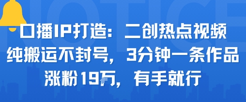 口播IP打造：二创热点视频，纯搬运不封号，3分钟一条作品，涨粉19w，有手就行-尤课网创