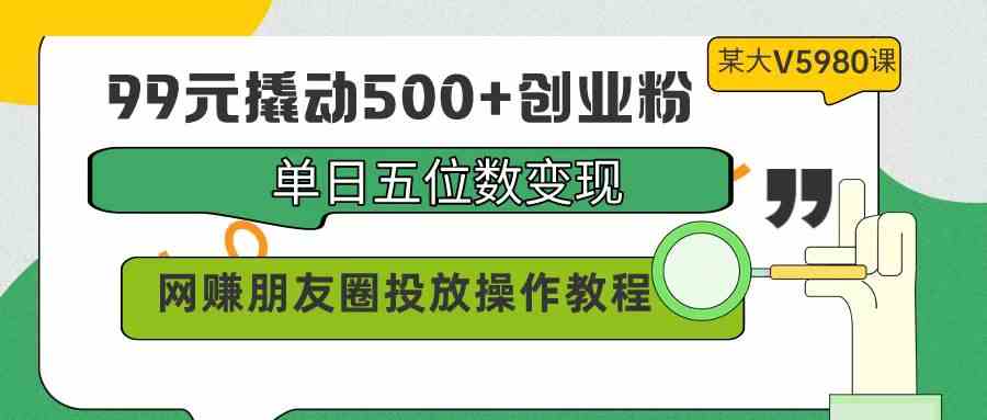 （9534期）99元撬动500+创业粉，单日五位数变现，网赚朋友圈投放操作教程价值5980！-尤课网创