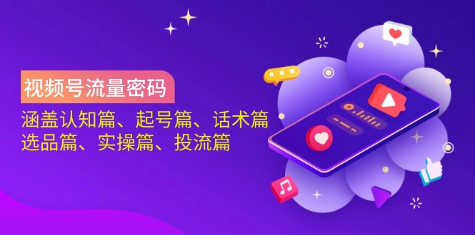 视频号流量密码：涵盖认知篇、起号篇、话术篇、选品篇、实操篇、投流篇-尤课网创