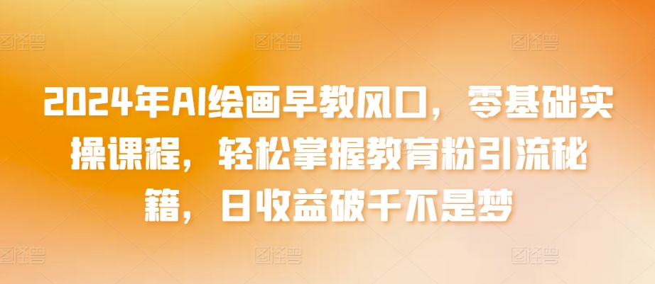 2024年AI绘画早教风口，零基础实操课程，轻松掌握教育粉引流秘籍，日收益破千不是梦-尤课网创