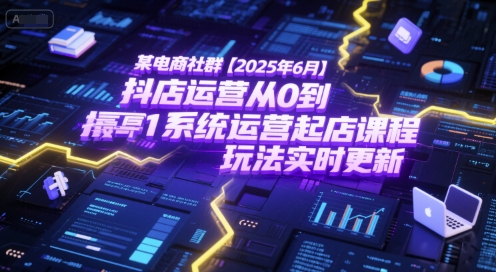 某电商社群【2025年6月】抖店运营从0到1系统运营起店课程，抖店最新玩法实时更新-尤课网创