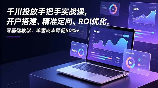 （16944期）千川投放手把手实战课，开户搭建、精准定向、ROI优化，零基础教学，单客成本降低50%+-尤课网创