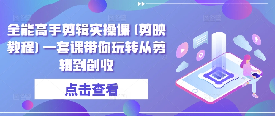 全能高手剪辑实操课(剪映教程)一套课带你玩转从剪辑到创收-尤课网创