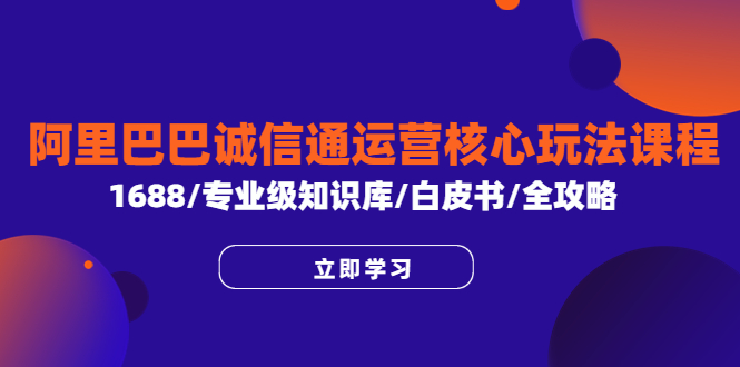 阿里巴巴诚信通运营核心玩法课程，1688/专业级知识库/白皮书/全攻略-尤课网创