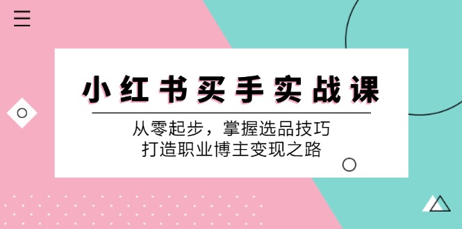 （12508期）小 红 书 买手实战课：从零起步，掌握选品技巧，打造职业博主变现之路-尤课网创