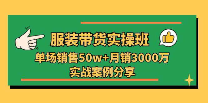 服装带货实操培训班：单场销售50w+月销3000万实战案例分享（27节）-尤课网创