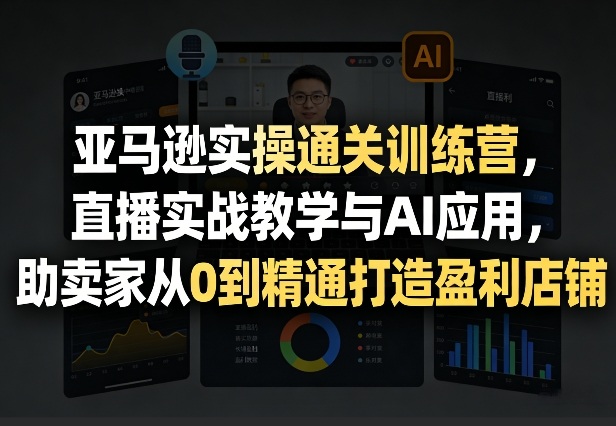 亚马逊实操通关训练营，直播实战教学与AI应用，助卖家从0到精通打造盈利店铺（更新3月23日）-尤课网创