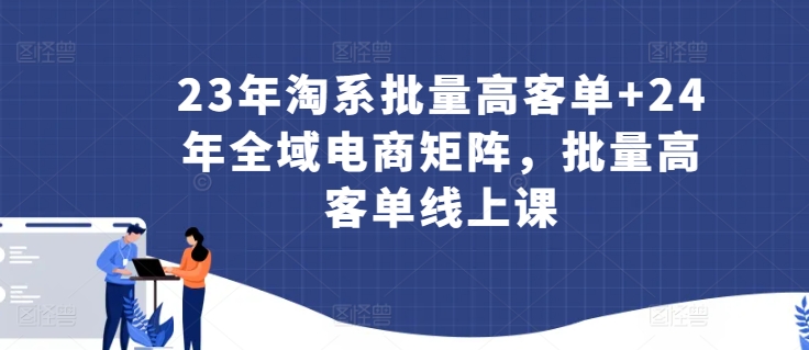 23年淘系批量高客单+24年全域电商矩阵，批量高客单线上课-尤课网创