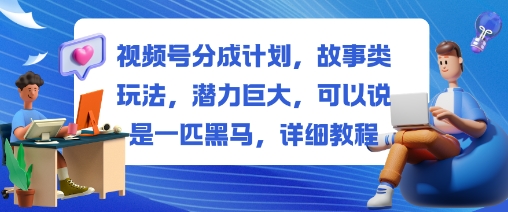 视频号分成计划，故事类玩法，潜力巨大，可以说是一匹黑马，详细教程-尤课网创