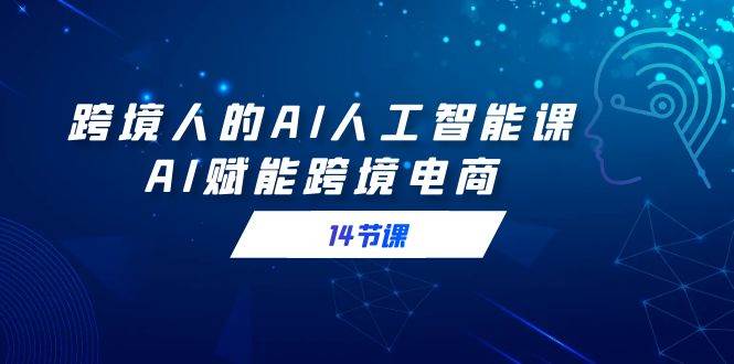 跨境人的AI人工智能课，AI赋能跨境电商（14节课）-尤课网创