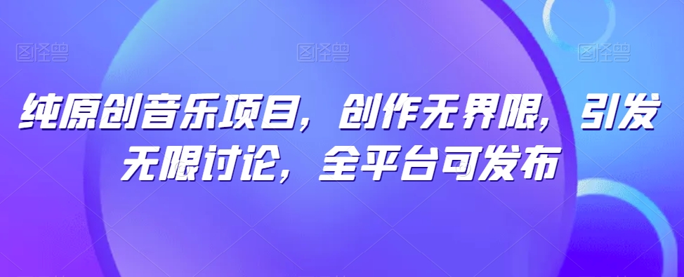 纯原创音乐项目，创作无界限，引发无限讨论，全平台可发布-尤课网创