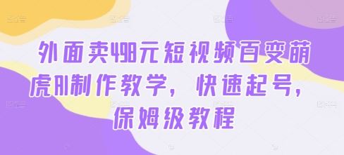 外面卖498元短视频百变萌虎AI制作教学，快速起号，保姆级教程-尤课网创