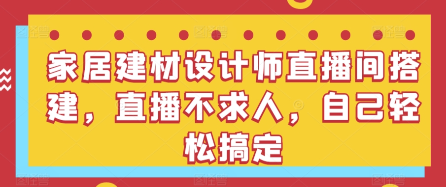 家居建材设计师直播间搭建，直播不求人，自己轻松搞定-尤课网创
