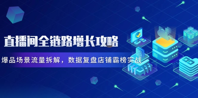 直播间全链路增长攻略，爆品场景流量拆解，数据复盘店铺霸榜实战-尤课网创