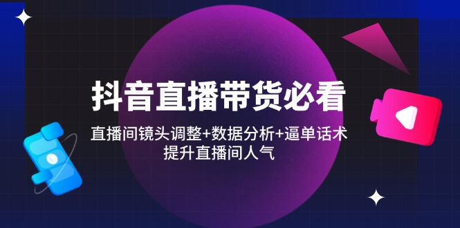 抖音直播带货必看：直播间镜头调整+数据分析+逼单话术，提升直播间人气-尤课网创