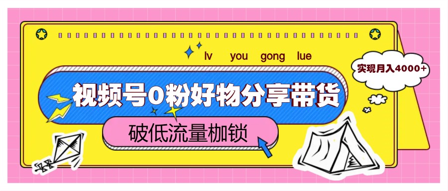 视频号0粉好物分享带货，突破低流量枷锁，实现月入4000+-尤课网创