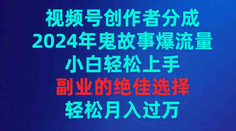 （9385期）视频号创作者分成，2024年鬼故事爆流量，小白轻松上手，副业的绝佳选择…-尤课网创