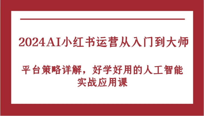 2024AI小红书运营从入门到大师，平台策略详解，好学好用的人工智能实战应用课-尤课网创