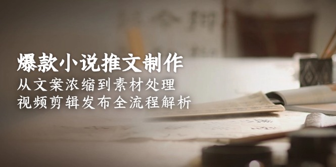 爆款小说推文制作，从文案浓缩到素材处理，视频剪辑发布全流程解析-尤课网创