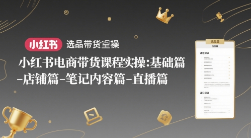 小红书电商带货课程实操：基础篇-选品篇-店铺篇-笔记内容篇-直播篇-尤课网创