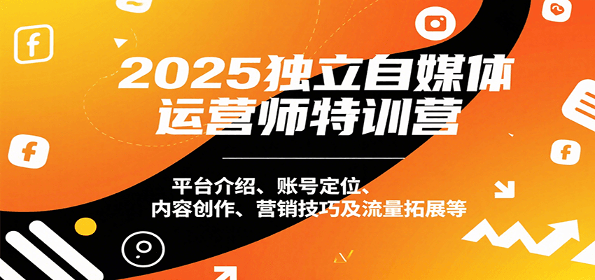 2025独立自媒体运营师特训营：平台介绍、账号定位、内容创作、营销技巧及流量拓展等-尤课网创