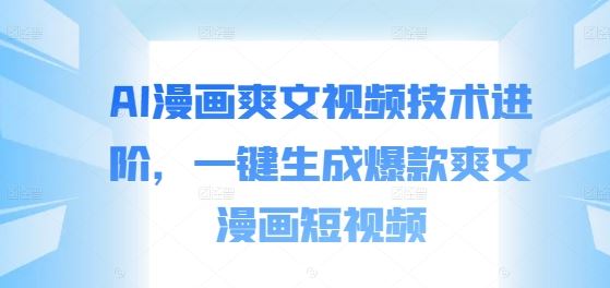 AI漫画爽文视频技术进阶，一键生成爆款爽文漫画短视频-尤课网创