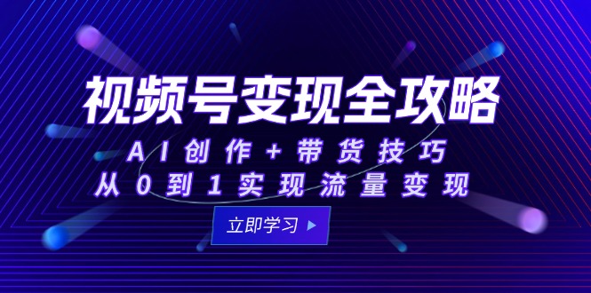 视频号变现全攻略：AI创作+带货技巧，从0到1实现流量变现-尤课网创