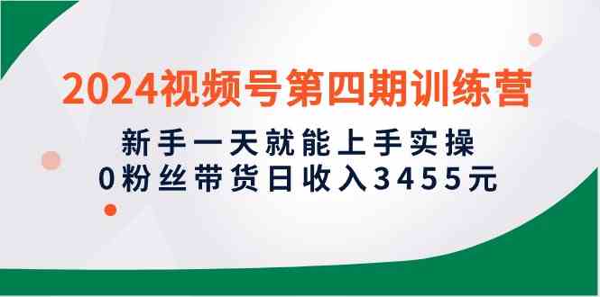 （10157期）2024视频号第四期训练营，新手一天就能上手实操，0粉丝带货日收入3455元-尤课网创
