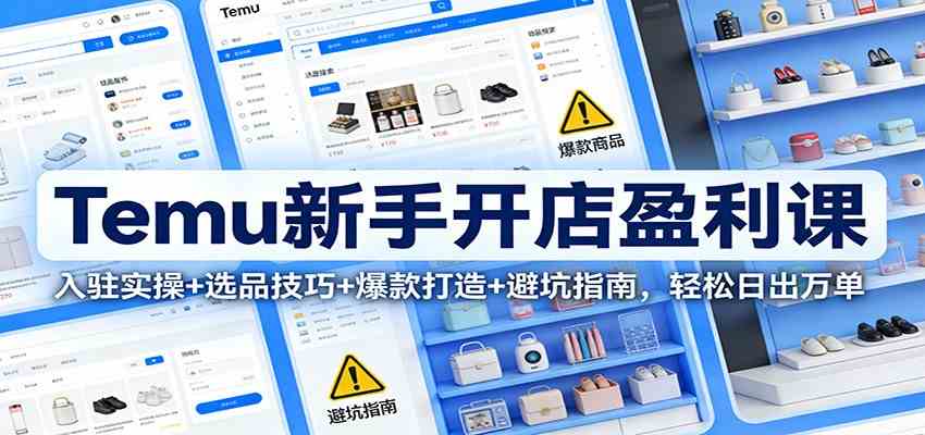 Temu新手开店盈利课：入驻实操+选品技巧+爆款打造+避坑指南，轻松日出万单-尤课网创