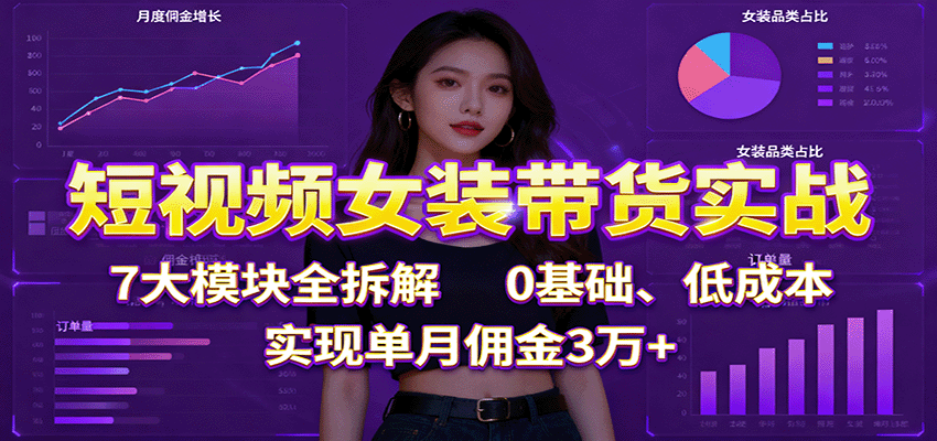 短视频女装带货实战:7大模块全拆解,0基础、低成本,实现单月佣金3万+-尤课网创