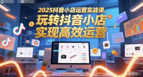 2025抖音小店运营实战课，玩转抖音小店，实现高效运营-尤课网创