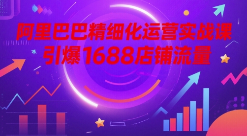 阿里巴巴精细化运营实战课,引爆1688店铺流量-尤课网创