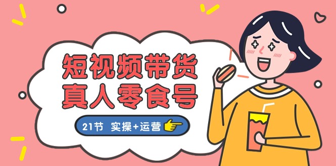 短视频带货&真人零食号：更全面的零食带货教程（实操+运营）-尤课网创