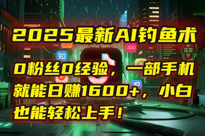 2025最新AI钓鱼术：0粉丝0经验，一部手机就能开启自动赚钱模式！-尤课网创
