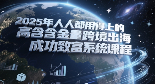 2025年人人都用得上的高含金量跨境出海成功致富系统课程-尤课网创