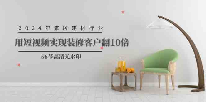 （9975期）2024年家居建材行业，用短视频实现装修客户翻10倍（56节高清无水印）-尤课网创