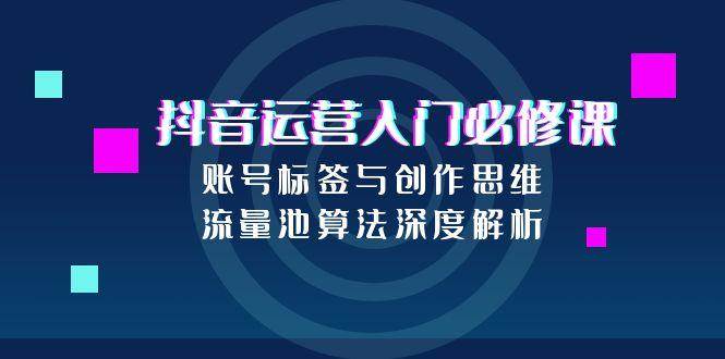 抖音运营入门必修课，账号标签与创作思维，流量池算法深度解析-尤课网创