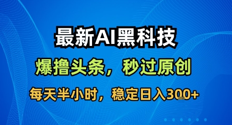 最新AI黑科技撸头条收益软件，无需指令，原创度直接拉满，每日稳定收益3张【揭秘】-尤课网创