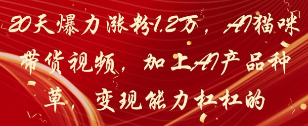20天爆力涨粉1.2W，AI猫咪带货视频，加上AI产品种草，变现能力杠杠的-尤课网创