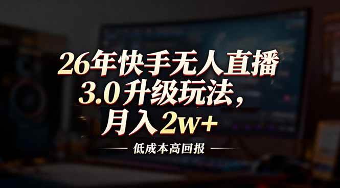 （17159期）26年快手无人直播3.0升级玩法，低成本高回报，月入2w+-尤课网创